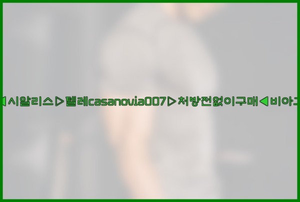 비아그라◀시알리스▷텔레casanovia007▷처방전없이구매◀비아그라퀵배송25_09_30_12_10_46.jpg